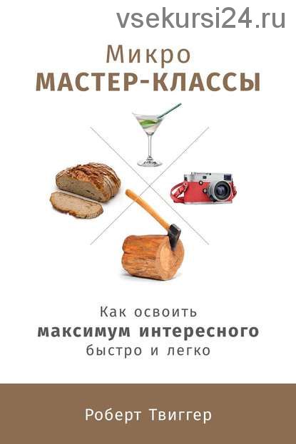 Микро-мастер-классы. Как освоить максимум интересного быстро и легко (Роберт Твиггер)