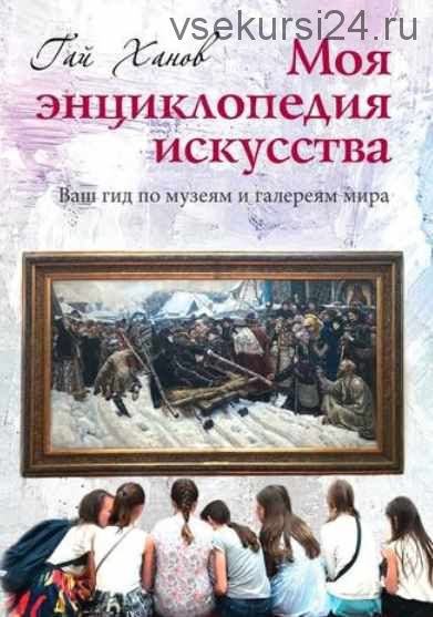 Моя энциклопедия искусства. Ваш гид по знаменитым музеям и галереям мира (Гай Ханов)