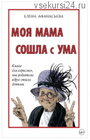 Моя мама сошла с ума. Книга для взрослых, чьи родители вдруг стали детьми (Елена Афанасьева)