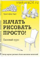 Начать рисовать просто! Базовый курс (Кристофер Харт)