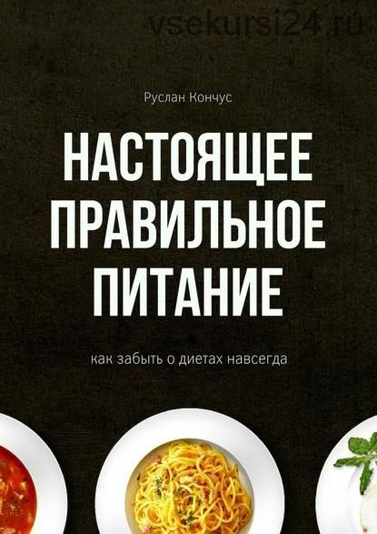 Настоящее правильное питание. Как забыть о диетах навсегда (Руслан Кончус)