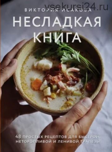 Несладкая книга. 48 простых рецептов для быстрой, неторопливой и ленивой трапезы (Виктория Исакова)