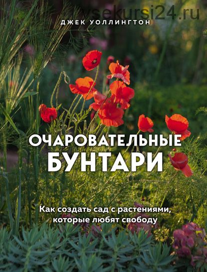 Очаровательные бунтари. Как создать сад с растениями, которые любят свободу (Джек Уоллингтон)