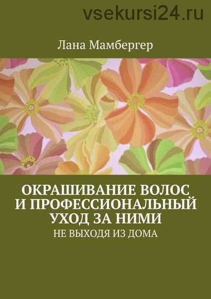 Окрашивание волос и профессиональный уход за ними.Не выходя из дома (Лана Мамбергер)