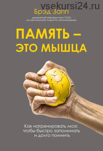 Память – это мышца. Как натренировать мозг, чтобы быстро запоминать и долго помнить (Брэд Запп)