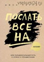 Послать все на ... или Парадоксальный путь к успеху и процветанию (Джон Паркин)