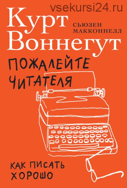 Пожалейте читателя. Как писать хорошо (Курт Воннегут, Сьюзен Макконнелл)