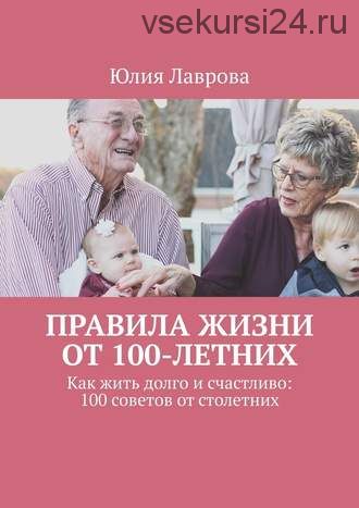 Правила жизни от 100-летних. Как жить долго и счастливо: 100 советов от столетних (Юлия Лаврова)