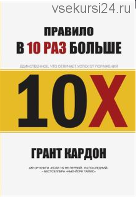 Правило в 10 раз больше. Единственное, что отличает успех от поражения (Грант Кардон)