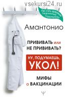 Прививать или не прививать? Ну, подумаешь, укол! Мифы о вакцинации (Амантонио)