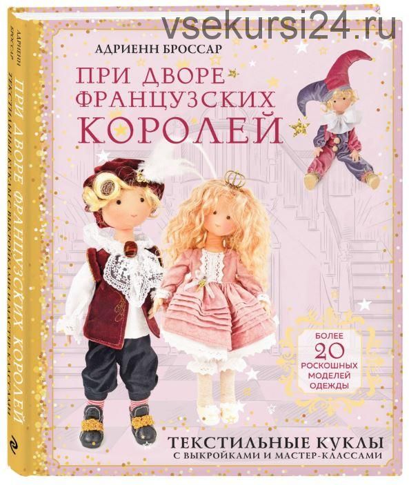 При дворе французских королей. Текстильные куклы с выкройками и мастер-классами (Адриенн Броссар)