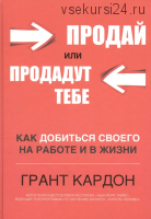 Продай или продадут тебе. Как добиться своего на работе и в жизни (Грант Кардон)