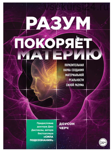 Разум покоряет материю. Поразительная наука создания материальной реальности силой разума (Доусон Черч)