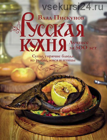 Русская кухня.Лучшее за 500 лет.Книга вторая.Супы, горячие блюда из рыбы, мяса и птицы(В. Пискунов)