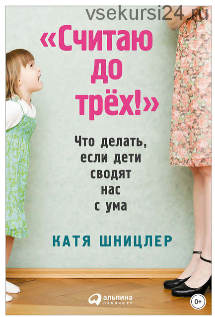 «Считаю до трех!»: Что делать, если дети сводят нас с ума (Катя Шницлер)