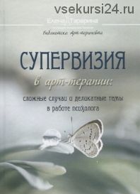 Супервизия в арт-терапии: сложные случаи и деликатные темы в работе психолога (Елена Тарарина)