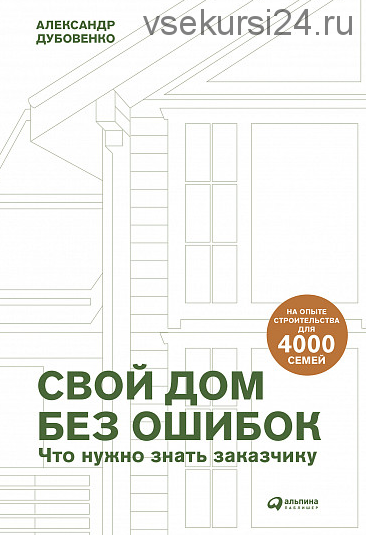 Свой дом без ошибок Что нужно знать заказчику. На опыте строительства для 4000 семей (Александр Дубовенко)