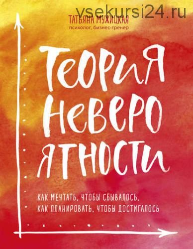 Теория невероятности. Как мечтать, чтобы сбывалось, как планировать, чтобы достигалось (Татьяна Муж)