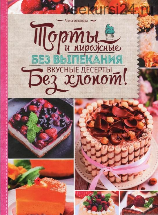 Торты и пирожные без выпекания. Вкусные десерты без хлопот! (Алена Богданова)