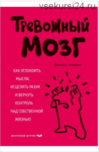 Тревожный мозг. Как успокоить мысли, исцелить разум и вернуть контроль над собственной жизнью (Джозеф Аннибали)