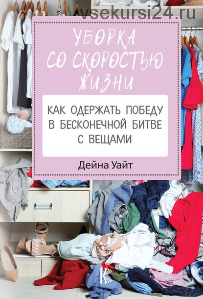 Уборка со скоростью жизни: как одержать победу в бесконечной битве с вещами (Дейна Уайт)