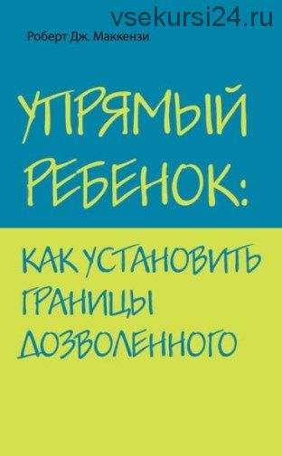 Упрямый ребенок: как установить границы дозволенного (Роберт Дж. Маккензи)