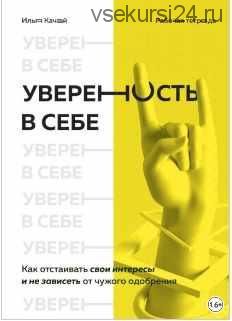 Уверенность в себе. Как отстаивать свои интересы и не зависеть от чужого одобрения (Илья Качай)