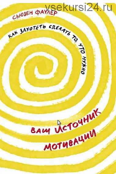 Ваш источник мотивации. Как захотеть сделать то, что нужно (Сьюзен Фаулер)