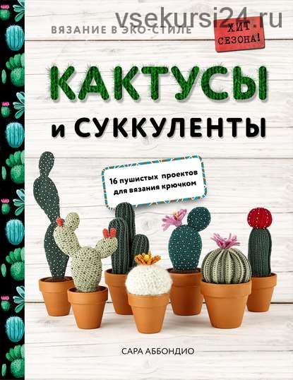 Вязание в ЭКО-стиле. Кактусы и суккуленты. 16 пушистых проектов для вязания крючком (Сара Аббондио)