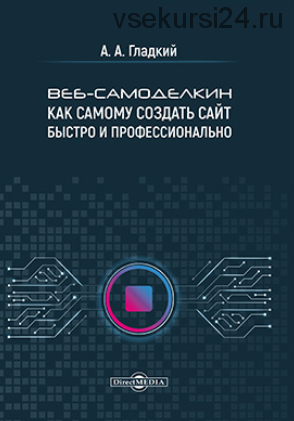 Веб-самоделкин. Как самому создать сайт быстро и профессионально (Алексей Гладкий)