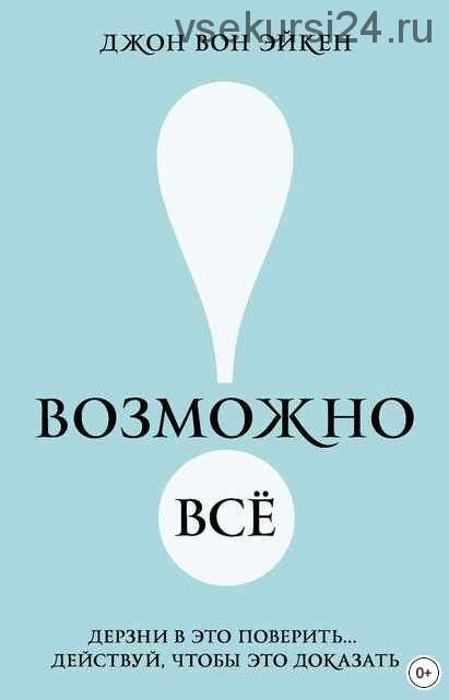 Возможно всё! Дерзай и верь, действуй и докажи (Джон Вон Эйкен)