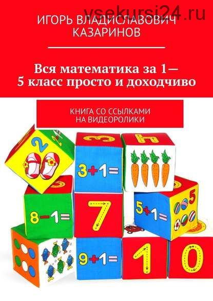 Вся математика за 1-5 класс просто и доходчиво. Книга со ссылками на видеоролики (Игорь Казаринов)