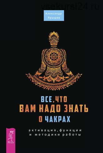 Все, что вам надо знать о чакрах: активация, функции и методики работы (Александр Ярышев)