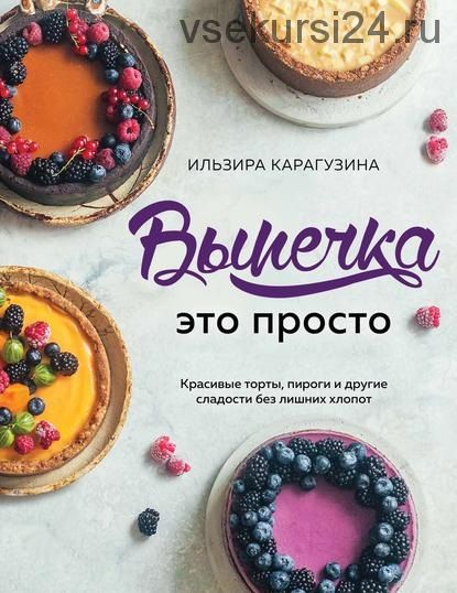 Выпечка – это просто. Красивые торты,пироги и другие сладости без лишних хлопот (Ильзира Карагузина)