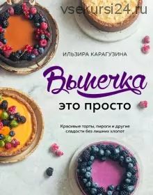 Выпечка – это просто. Красивые торты, пироги и другие сладости (Ильзира Карагузина)