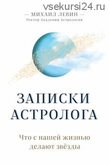 Записки астролога. Что с нашей жизнью делают звёзды (Михаил Левин)