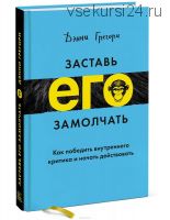 Заставь его замолчать. Как победить внутреннего критика и начать действовать (Дэнни Грегори)