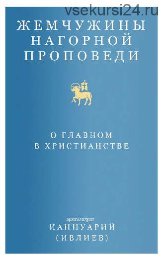 Жемчужины Нагорной проповеди. О главном в христианстве (Архимандрит Ианнуарий Ивлиев)