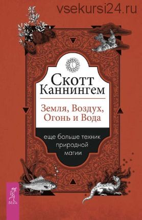 Земля, Воздух, Огонь и Вода: еще больше техник природной магии (Скотт Каннингем)