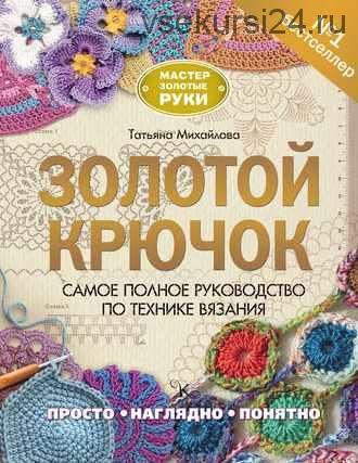 Золотой крючок. Самое полное руководство по технике вязания (Татьяна Михайлова)