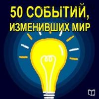 [Аудиокнига] 50 событий, изменивших мир (Коллектив авторов)