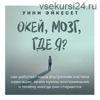 [Аудиокнига] Окей, мозг, где я? Как работает наша внутренняя система навигации (Унни Эйкесет)