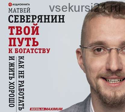 [Аудиокнига] Твой путь к богатству. Как не работать и жить хорошо (Матвей Северянин)