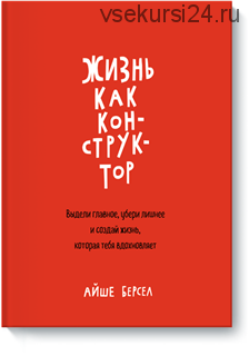 [МИФ] Жизнь как конструктор. Выдели главное, убери лишнее и создай жизнь, которая тебя вдохновляет (Айше Берсел)