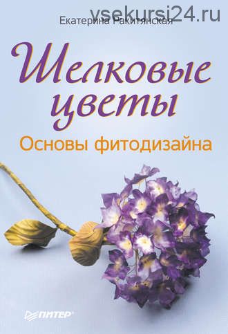 [Своими руками] Шелковые цветы. Основы фитодизайна (Екатерина Ракитянская)