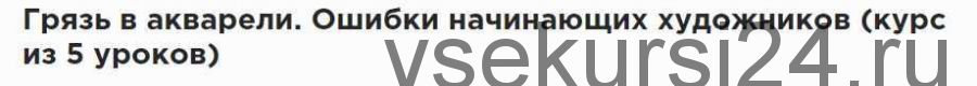 Грязь в акварели. Ошибки начинающих художников (5 уроков) (Сергей Курбатов)