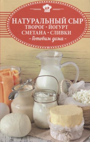 Натуральный сыр, творог, йогурт, сметана, сливки. Готовим дома (Ольга Шелест)