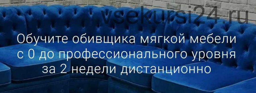 Обучите обивщика мягкой мебели с 0 до профессионального уровня за 2 недели [CapitoneRoom]