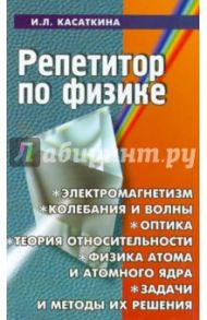 Репетитор по физике. Электромагнетизм, колебания и волны, оптика и т.д. Задачи и методы их решения / Касаткина Ирина Леонидовна