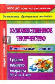 Художественное творчество: комплексные занятия. Группа раннего возраста (от 2 до 3 лет)